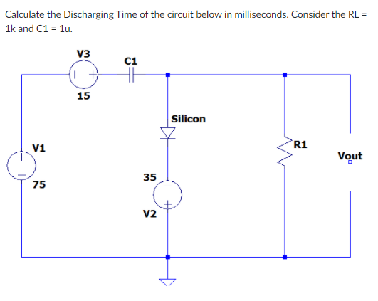 Calculate the Discharging Time of the circuit below in milliseconds. Consider the RL =
1k and C1 = 1u.
V3
c1
(I +
15
Silicon
R1
V1
Vout
35
75
V2
