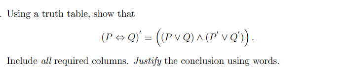 - Using a truth table, show that
(P ↔ Q)' = ((PV Q) ^ (P' VQ')).
Include all required columns. Justify the conclusion using words.