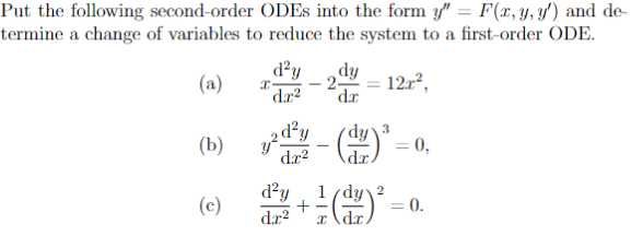 Put the following second-order ODEs into the form y" = F(x, y, y') and de-
termine a change of variables to reduce the system to a first-order ODE.
(a)
(b)
(c)
d²y
dr²
x
dy
-2 =
da
dr²
d²y
dr² x
12x²,
3
(12) ³
= 0,
+ ²1 (1²) ² =
= 0.