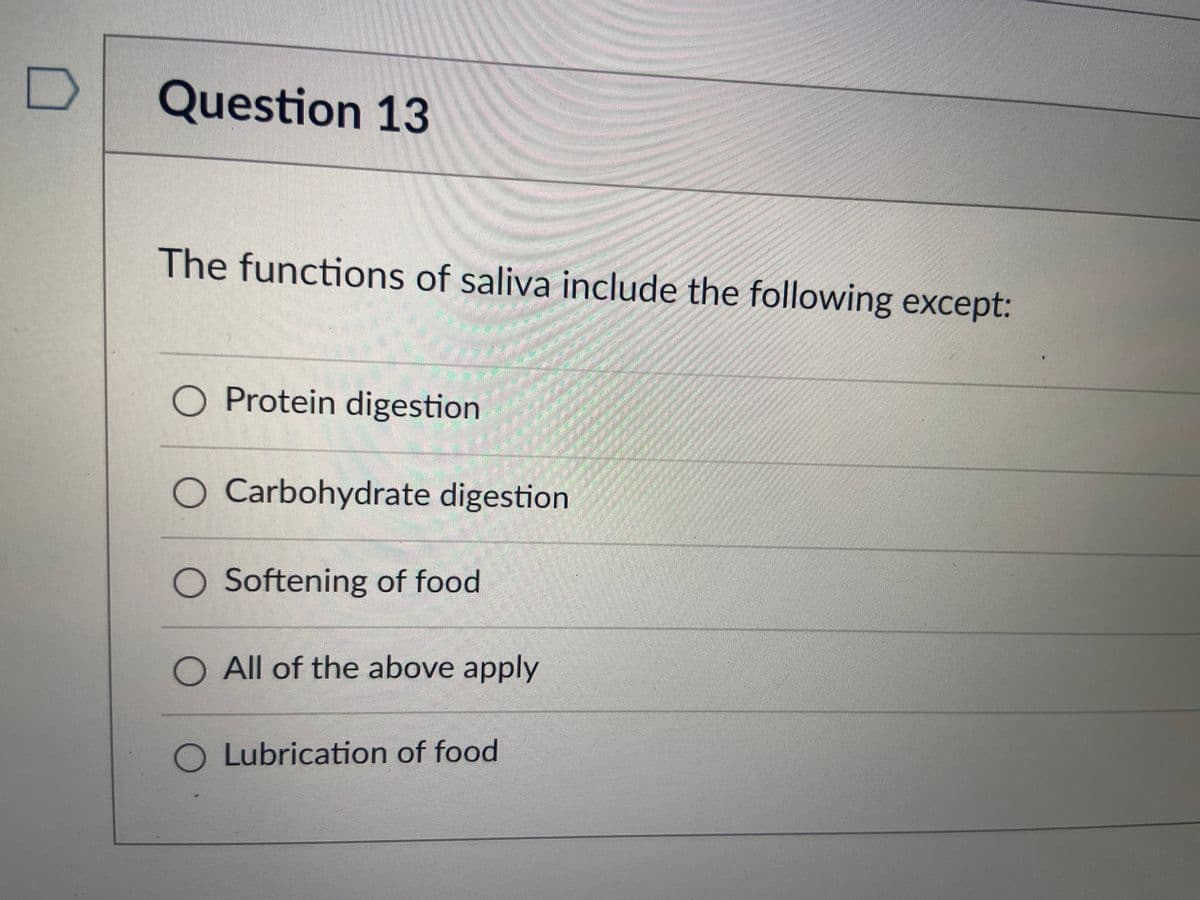 Question 13
The functions of saliva include the following except:
O Protein digestion
O Carbohydrate digestion
O Softening of food
All of the above apply
Lubrication of food
