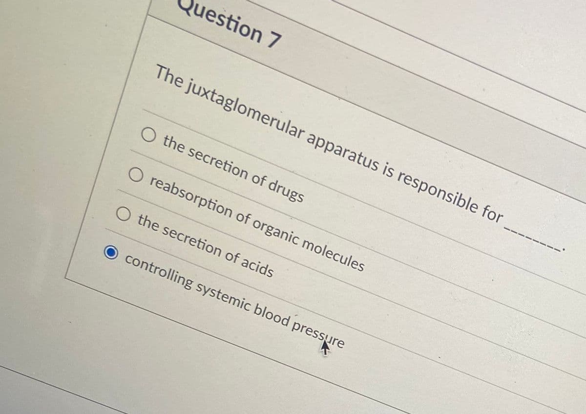 uestion 7
The juxtaglomerular apparatus is responsible for
O the secretion of drugs
O reabsorption of organic molecules
O the secretion of acids
controlling systemic blood pressure
