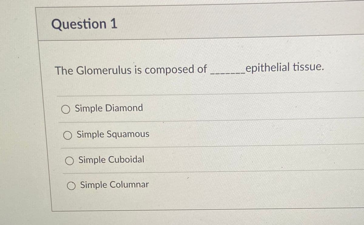 Question 1
The Glomerulus is composed of
epithelial tissue.
Simple Diamond
O Simple Squamous
O Simple Cuboidal
O Simple Columnar
