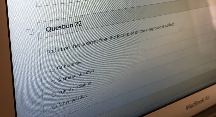 Question 22
Radiation that is direct from the focal spot of the x-ray tube is called:
Cathode ray
Scattered radiation
Primary adiation
Stray radiation
MacBook Air
