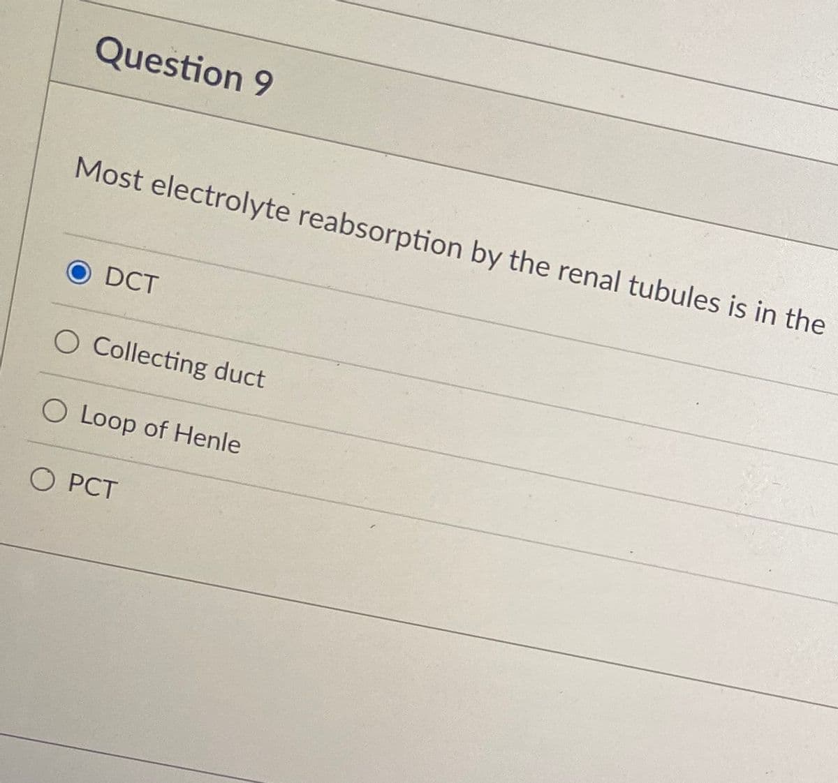 Question 9
Most electrolyte reabsorption by the renal tubules is in the
DCT
O Collecting duct
O Loop of Henle
O PCT
