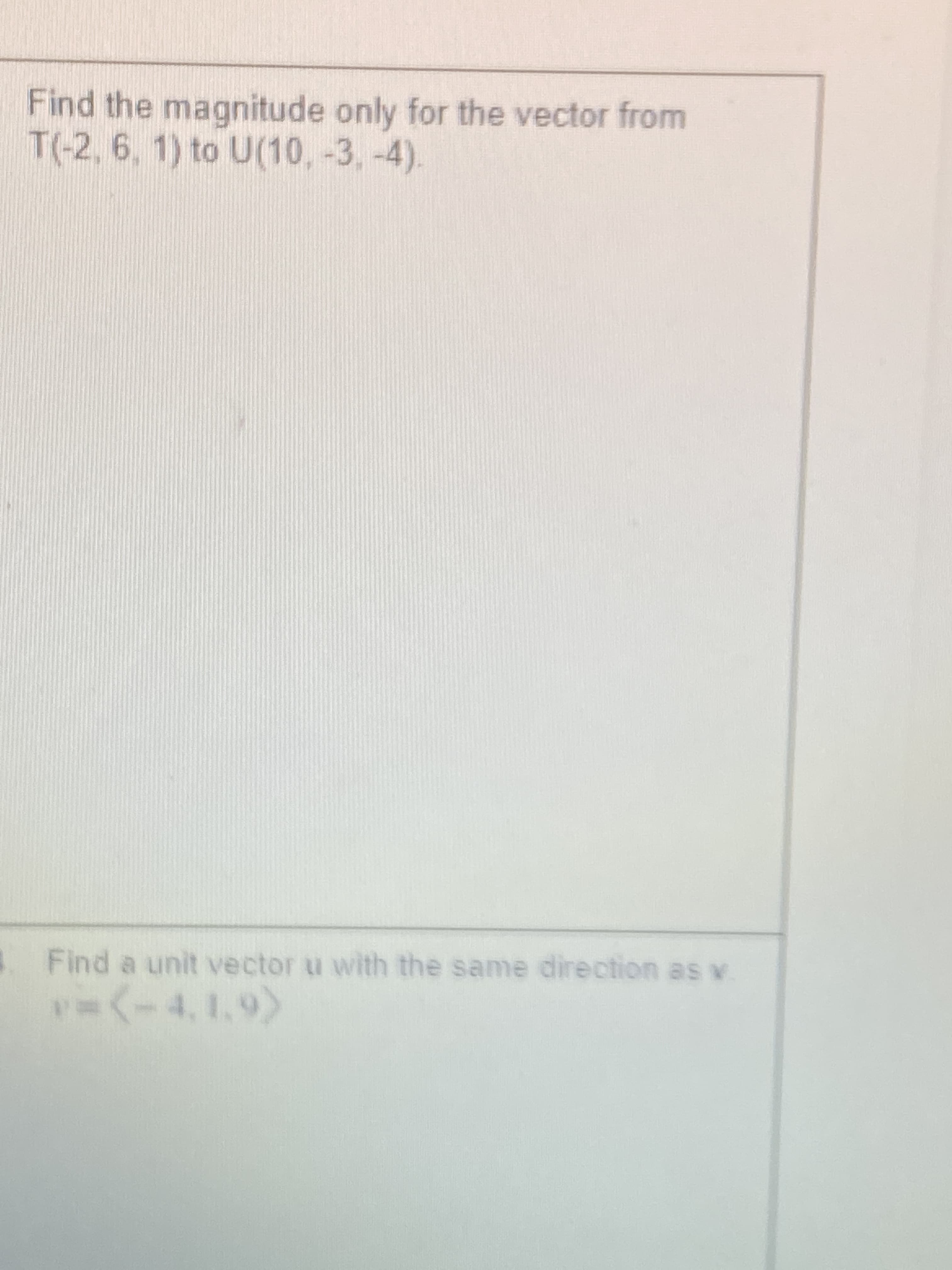 Find the magnitude only for the vector from
T(-2,6, 1) to U(10, -3, -4).
Find a unit vector u with the same direction as v
3D(-4,1.9)
