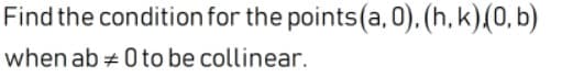 Find the conditionfor the points(a, 0), (h, k)(0, b)
when ab + 0 to be collinear.
