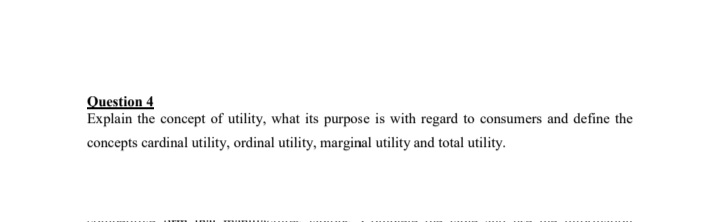 Question 4
Explain the concept of utility, what its purpose is with regard to consumers and define the
concepts cardinal utility, ordinal utility, marginal utility and total utility.
