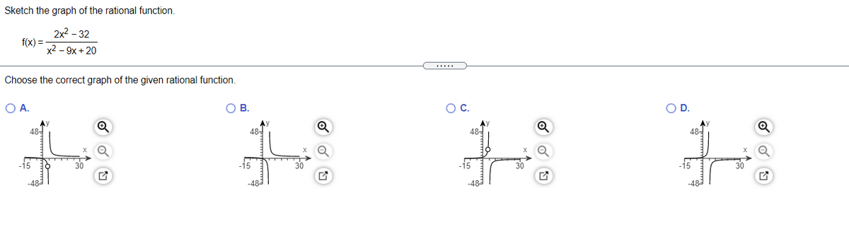Sketch the graph of the rational function.
2x2 – 32
f(x) =
х2 - 9х + 20
Choose the correct graph of the given rational function.
O A.
ов.
D.
48-
Ay
48-
48-
48-
15
30
-15
30
-48
-483
-483
-48
