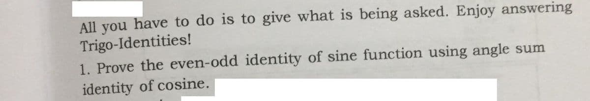 All you have to do is to give what is being asked. Enjoy answering
Trigo-Identities!
1. Prove the even-odd identity of sine function using angle sum
identity of cosine.
