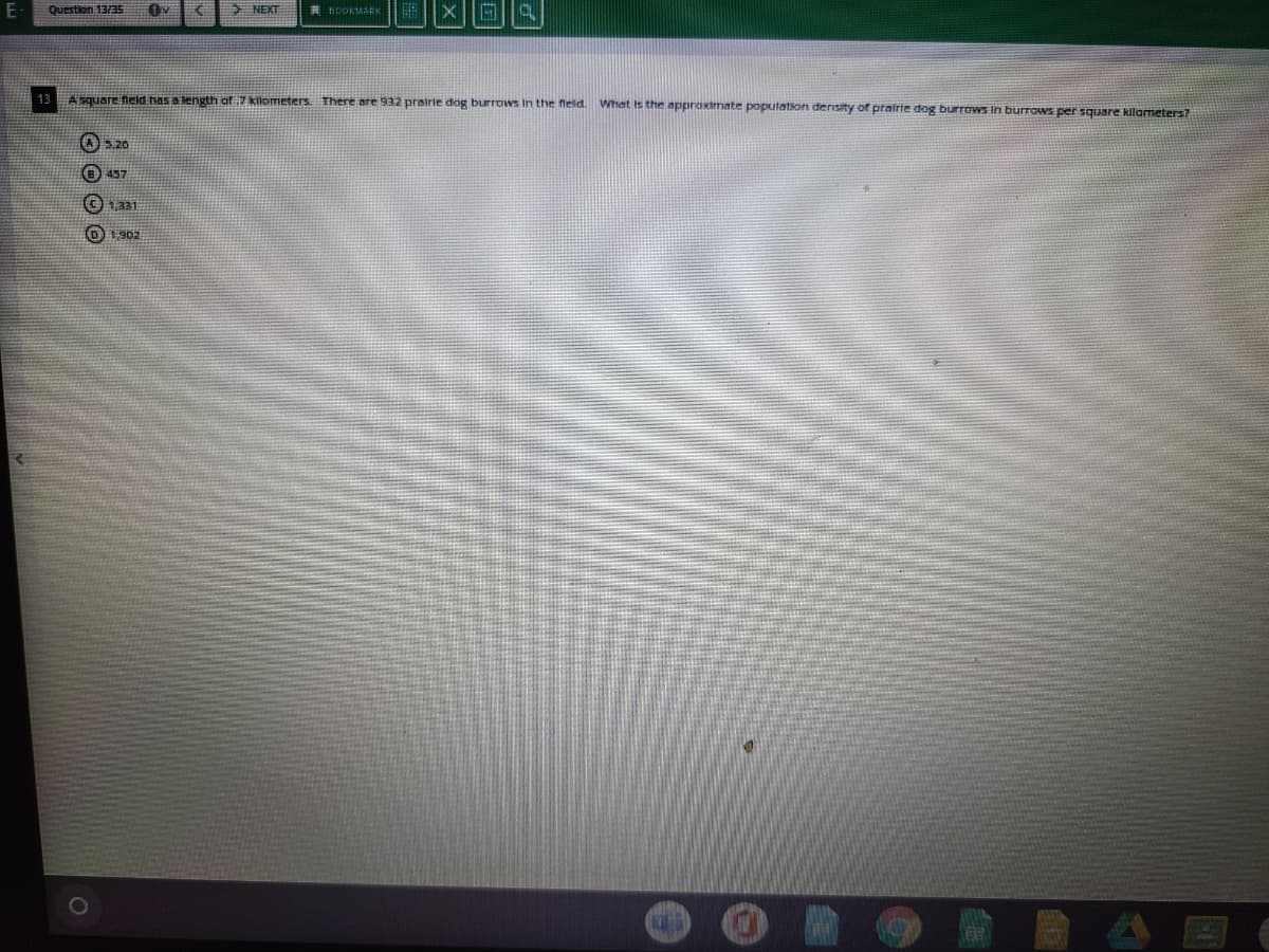 Question 13/35
> NEXT
COKMARK
13
A square fneld has a length of 7 klometers. There are 932 prairie dog burrows In the neld.
What is the approximate population density of prairte dog burrows in burrows per square kilameters?
A5.26
457
331
O O O O
