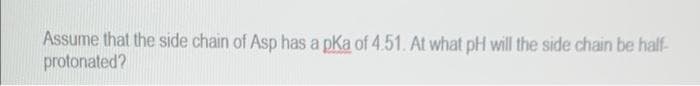 Assume that the side chain of Asp has a pKa of 4.51. At what pH will the side chain be half-
protonated?
