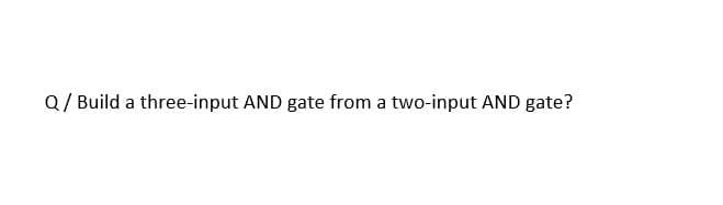 Q/ Build a three-input AND gate from a two-input AND gate?
