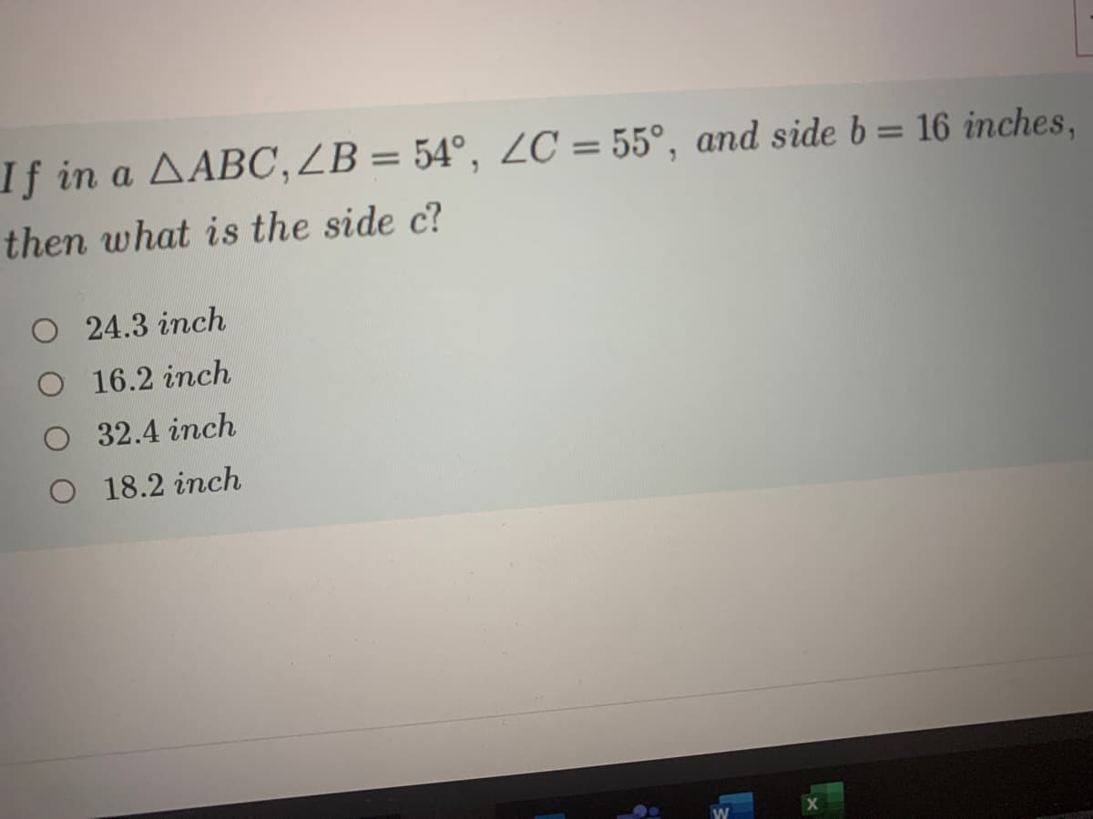 If in a AABC, ZB = 54°, ZC = 55°, and side b = 16 inches,
%3D
%3D
then what is the side c?
O 24.3 inch
16.2 inch
32.4 inch
O 18.2 inch
