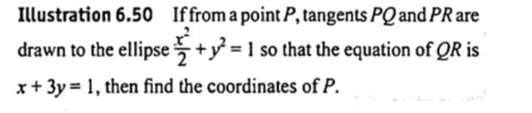 Illustration 6.50 If from a point P, tangents PQ and PR are
drawn to the ellipse+ y² = 1 so that the equation of QR is
x + 3y = 1, then find the coordinates of P.