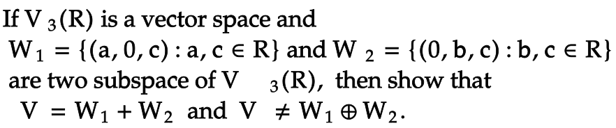 If V 3 (R) is a vector space and
W1
=
are two subspace of V
V = W₁ + W₂ and V ‡ W₁ W₂.
1
2
{(a,0, c): a, c = R} and W 2 = {(0, b, c) : b, c = R}
3(R), then show that