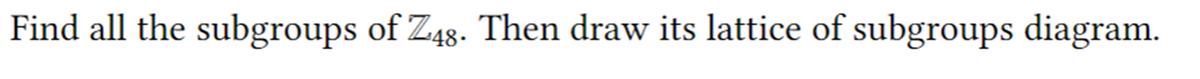 Find all the subgroups of Z48. Then draw its lattice of subgroups diagram.
