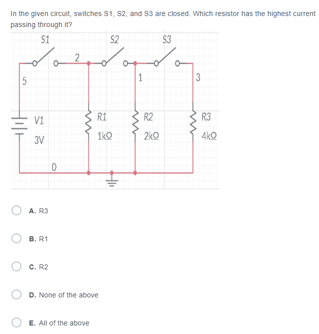 In the given circuit, switches S1, S2, and S3 are closed. Which resistor has the highest current
passing through it?
$1
5.
Hill
V1
3V
A. R3
B. R1
C. R2
o 2
0
www
D. None of the above
E. All of the above
S2
R1
1kQ
HII
1
www
R2
2kQ
$3
3
R3
4kQ2