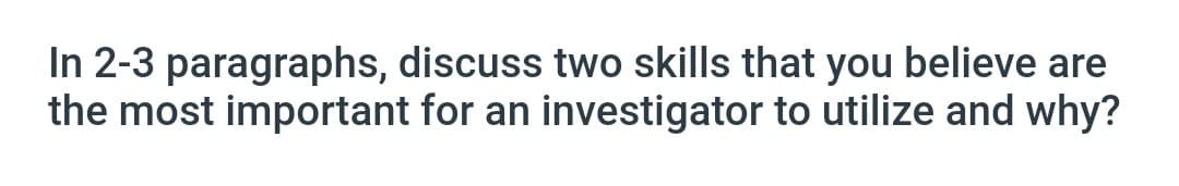 In 2-3 paragraphs, discuss two skills that you believe are
the most important for an investigator to utilize and why?
