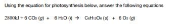 Using the equation for photosynthesis below, answer the following equations
2800kJ + 6 CO: (g) + 6 HeO () > CeHi2Oe (s) + 6 02 (g)
