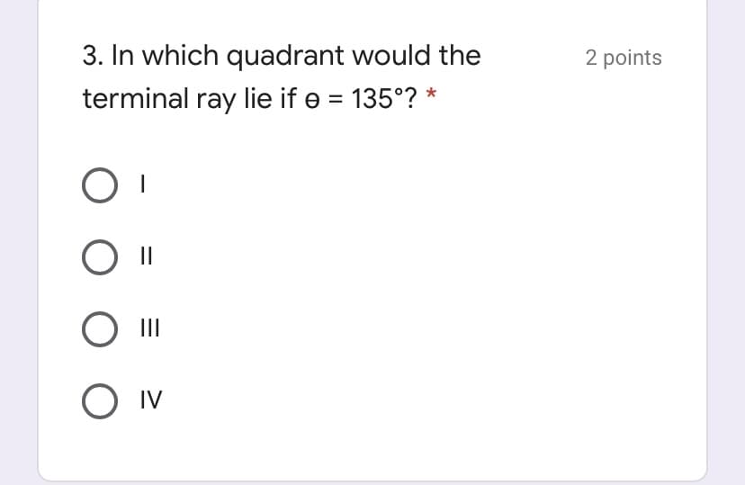 3. In which quadrant would the
2 points
terminal ray lie if e = 135°? *
%3D
II
O IV
