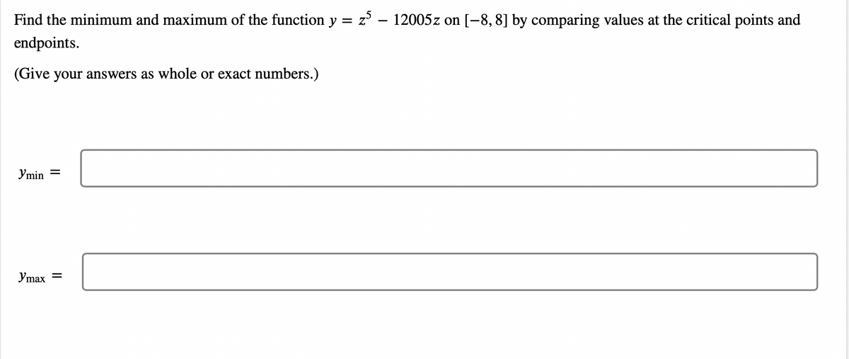 Find the minimum and maximum of the function y = z – 12005z on [-8, 8] by comparing values at the critical points and
endpoints.
(Give your answers as whole or exact numbers.)
Ymin =
Ymax =
