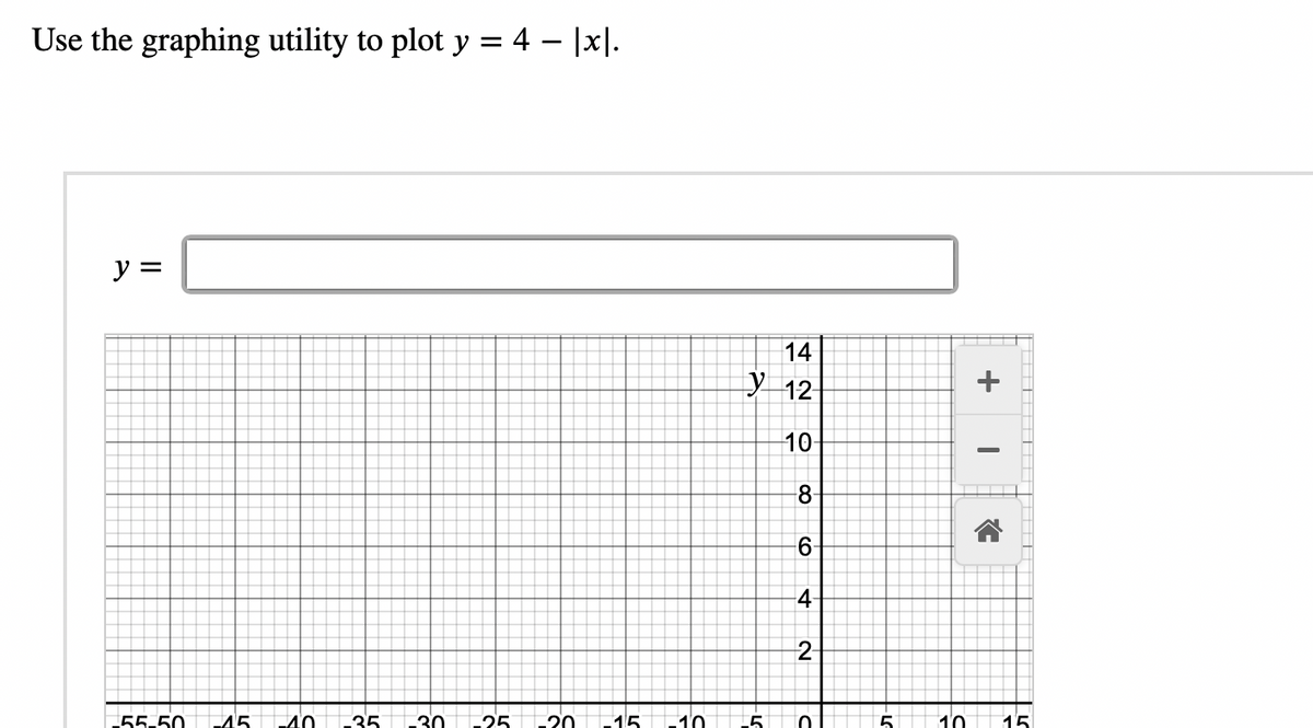 Use the graphing utility to plot y = 4 = |x|.
y =
14
y 12
55-50 15 10 35 30 25 20 15 10 5
10-
-8
6
-4-
2
D
5
+
I
G
10 15