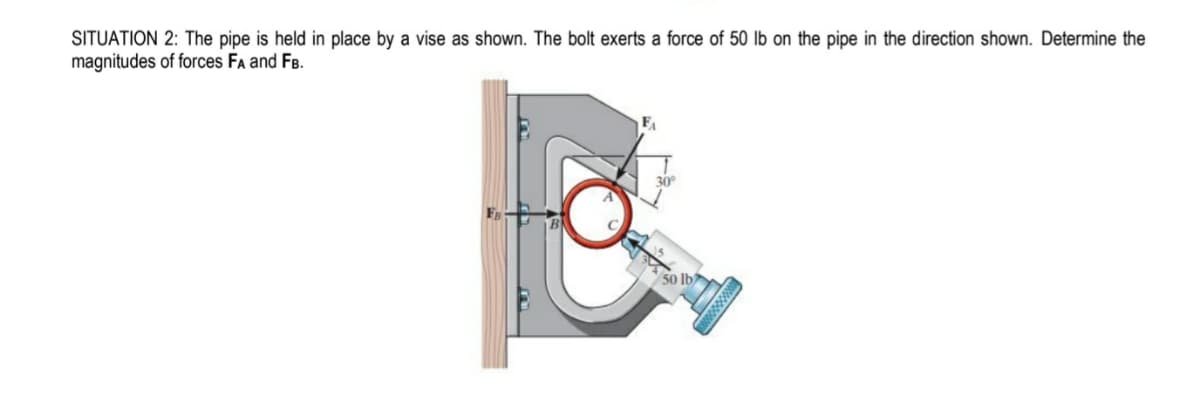 SITUATION 2: The pipe is held in place by a vise as shown. The bolt exerts a force of 50 lb on the pipe in the direction shown. Determine the
magnitudes of forces FA and FB.
FA
4554