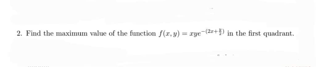 2. Find the maximum value of the function f(x, y) = xye¯(2x+) in the first quadrant.