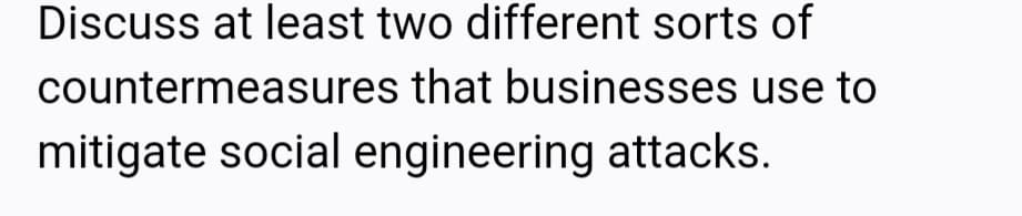 Discuss at least two different sorts of
countermeasures that businesses use to
mitigate social engineering attacks.
