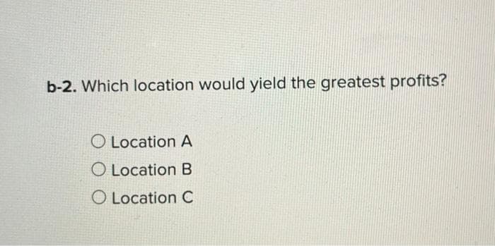 b-2. Which location would yield the greatest profits?
O Location A
O Location B
O Location C