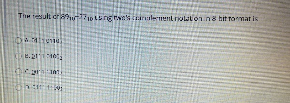 The result of 89,0+2710 using two's complement notation in 8-bit format is
O A. 0111 01102
O B. 0111 01002
O C. 0011 11002
O D. 0111 11002
