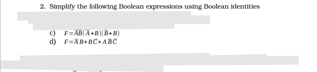 2. Simplify the following Boolean expressions using Boolean identities
F=AB(A+B)(B+B)
d)
F=AB+BC+ABC
