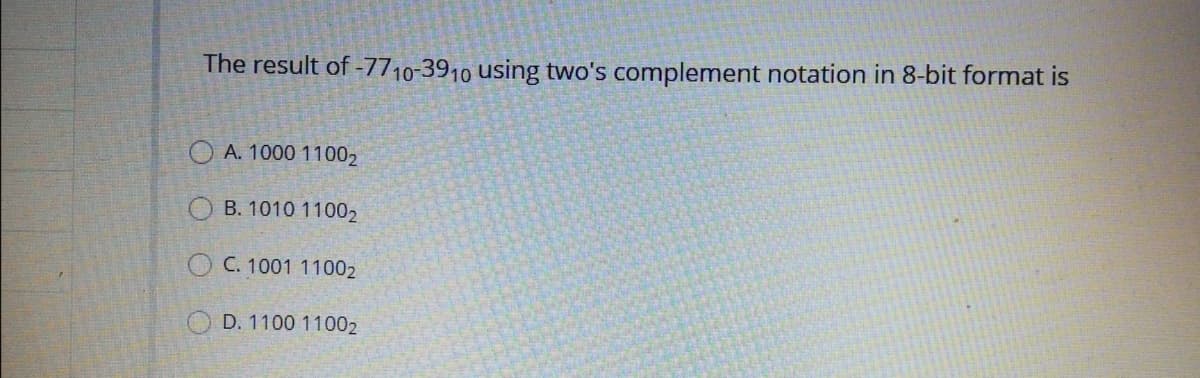 The result of -7710-3910 using two's complement notation in 8-bit format is
A. 1000 11002
B. 1010 11002
O C. 1001 11002
D. 1100 11002
