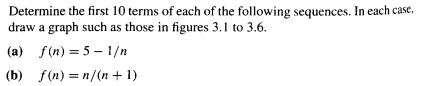 Determine the first 10 terms of each of the following sequences. In each case.
draw a graph such as those in figures 3.1 to 3.6.
(a) f(n) = 5 – 1/n
(b) f(n) = n/(n + 1)
