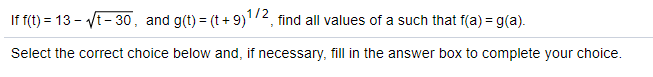 If f(t) = 13 - vt- 30, and g(t) = (t+ 9)'72, find all values of a such that f(a) = g(a).
Select the correct choice below and, if necessary, fill in the answer box to complete your choice.
