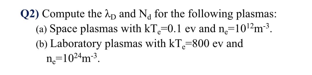 Q2) Compute the Ap and Na for the following plasmas:
(a) Space plasmas with kT=0.1 ev and n=1012m3.
(b) Laboratory plasmas with kT=800 ev and
n̟=1024m-³.
