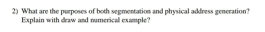 2) What are the purposes of both segmentation and physical address generation?
Explain with draw and numerical example?
