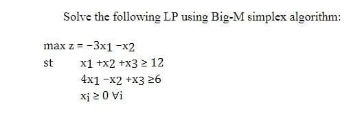 Solve the following LP using Big-M simplex algorithm:
max z = -3x1 -x2
st
x1 +x2 +x3 2 12
4x1 -x2 +x3 26
Xị 2 0 Vi
