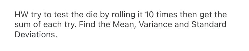 HW try to test the die by rolling it 10 times then get the
sum of each try. Find the Mean, Variance and Standard
Deviations.
