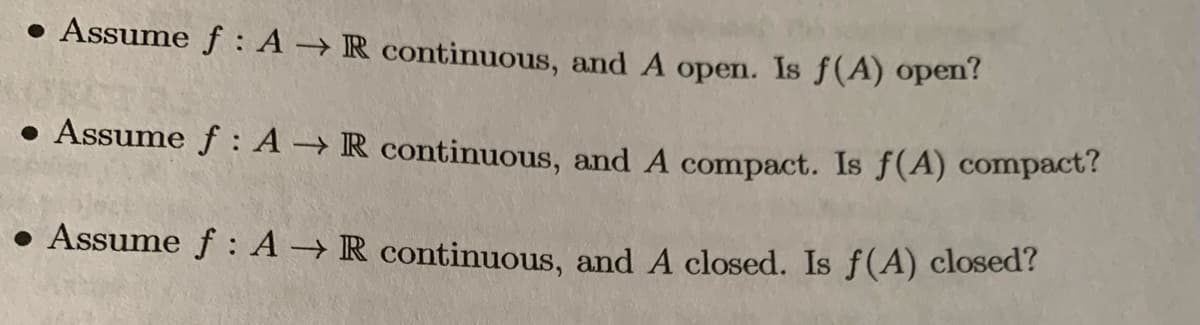 Assume f : A → R continuous, and A open. Is f(A) open?
• Assume f : A → R continuous, and A compact. Is f(A) compact?
• Assume f : A → R continuous, and A closed. Is f(A) closed?
