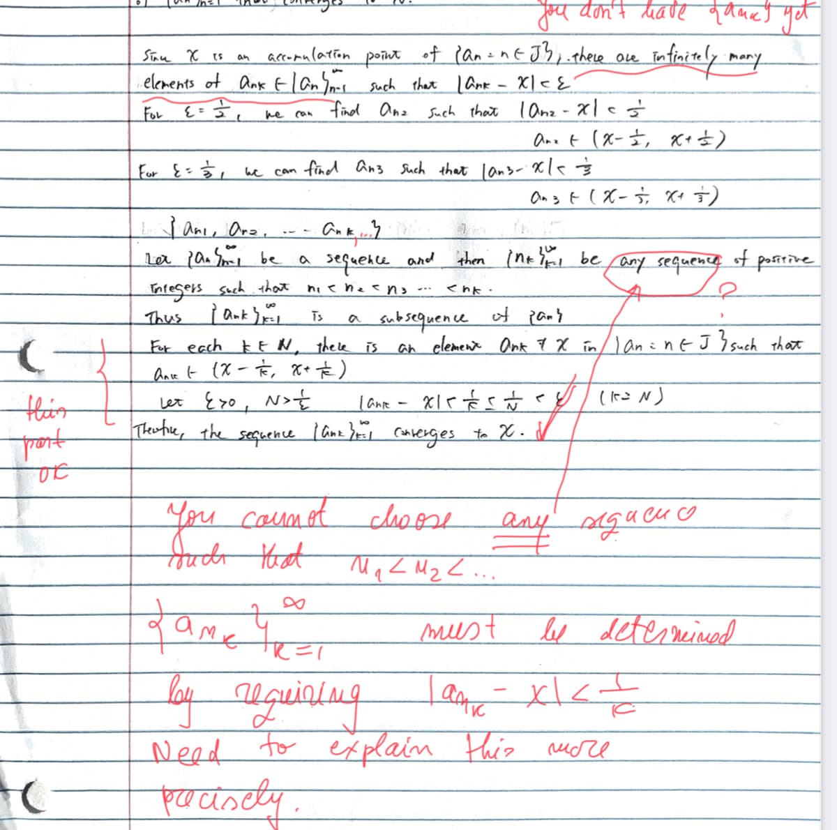 you don't date qdues yet
antJbi.there ove
accomulation
elements ot AnkElan nes such that l ank - X|eE
find anz
porut of Pan=n
Infuitly mory.
Stae X is
an
For
Such that l anz - x| c
he
Can
ana t (x-}, *+±)
For {=}, we can find An3 Such that lans- Xl<
ane, Ara,
la ja. Sm be
sequence and
then int al bee any sequence ot poritive
Integers such that
ni ehecn -
of pany
to
a subsequence
an clement Onk q X in/l an= neJY such that
Thus
Ts
For each E E N, thele is
Hir
let Eso, N>
lane
You caumot clsoese
that
...
amete
must
lee determeinmed
Need
to ex plaim this rcsre
portsety
