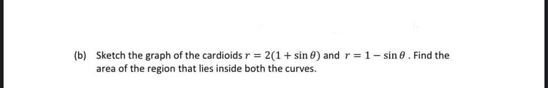 (b) Sketch the graph of the cardioids r 2(1+ sin 0) and r = 1- sin 0 . Find the
area of the region that lies inside both the curves.
