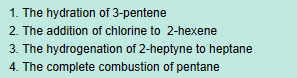 1. The hydration of 3-pentene
2. The addition of chlorine to 2-hexene
3. The hydrogenation of 2-heptyne to heptane
4. The complete combustion of pentane