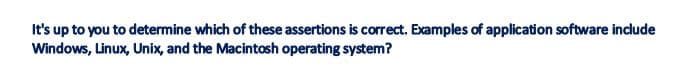 It's up to you to determine which of these assertions is correct. Examples of application software include
Windows, Linux, Unix, and the Macintosh operating system?
