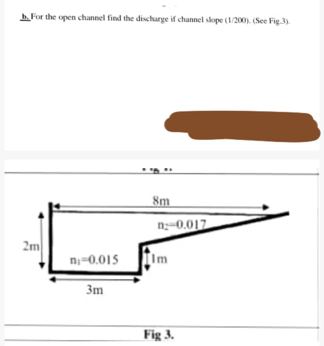 b. For the open channel find the discharge if channel slope (1/200). (See Fig.3).
8m
n-0.017
2m
n;=0.015
IIm
3m
Fig 3.
