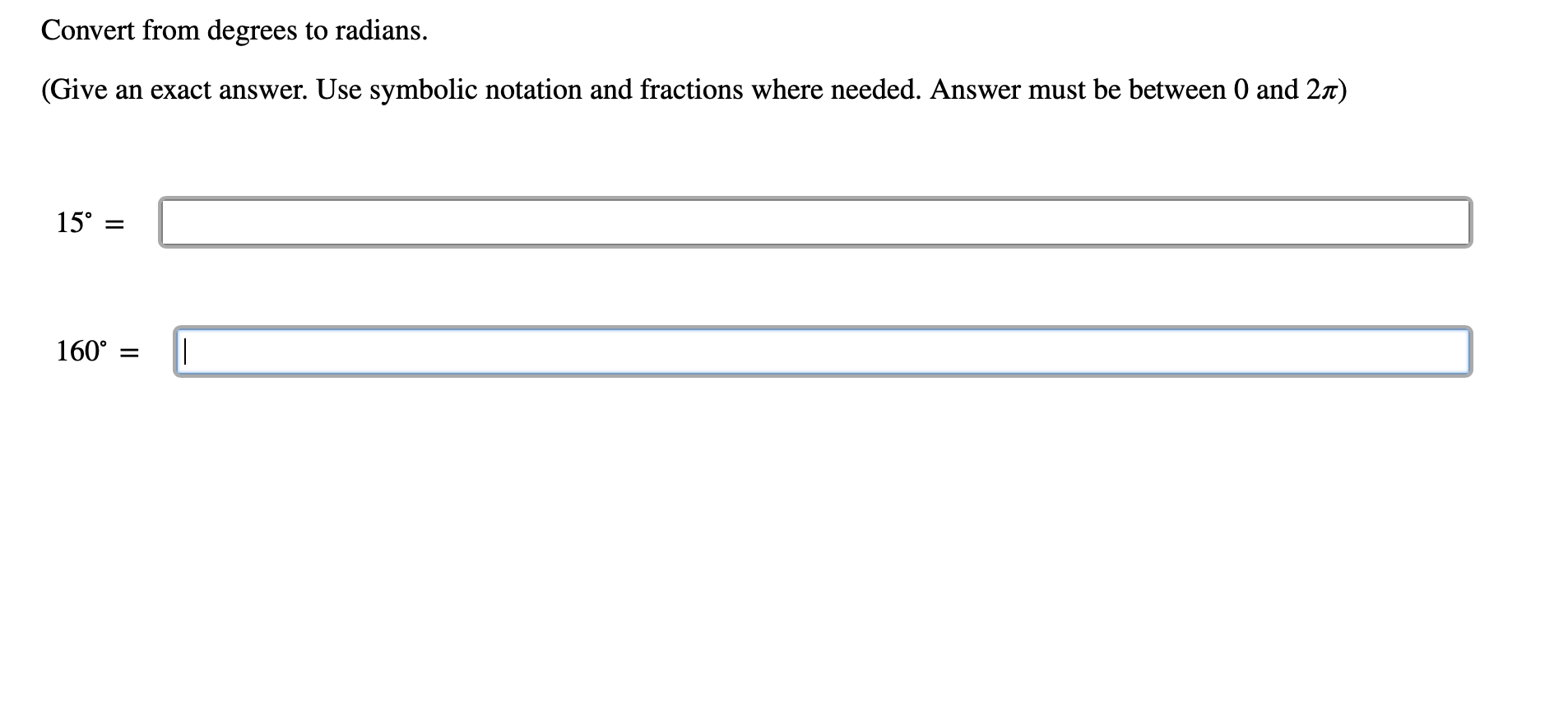 Convert from degrees to radians
(Give an exact answer. Use symbolic notation and fractions where needed. Answer must be between 0 and 2x)
15°
=
|
160°
