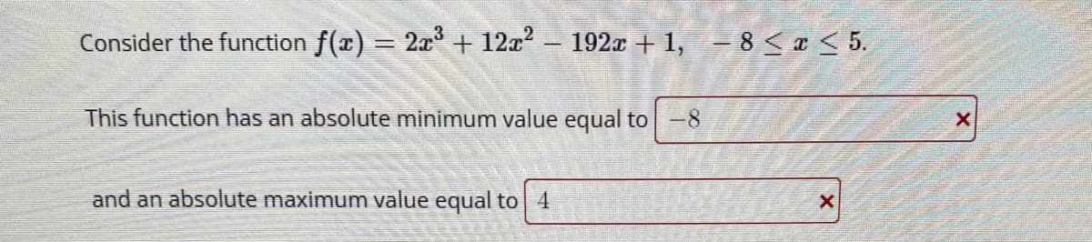 Consider the function f(x) = 2a° + 12a – 192x + 1, - 8<x < 5.
This function has an absolute minimum value equal to-8
and an absolute maximum value equal to 4
