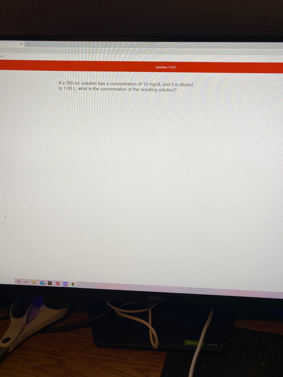 nal
Question 7 of 9
If a 350 mL solution has a concentration of 15 mg/dL and it is diluted
to 1.00 L, what is the concentration of the resulting solution?
DELL
nvi G-SYNC
