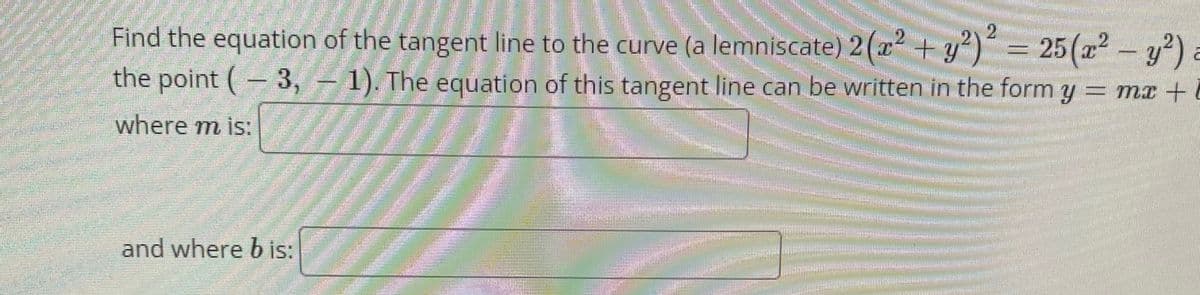 Find the equation of the tangent line to the curve (a lemniscate) 2(x +y)
the point ( 3, - 1). The equation of this tangent line can be written in the form y = mx +
´ = 25(x² – y²)
where m is:
and where b is:
