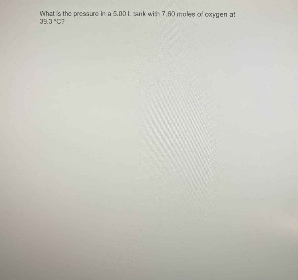 What is the pressure in a 5.00 L tank with 7.60 moles of oxygen at
39.3 °C?
